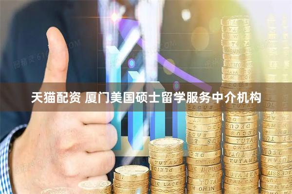 天猫配资 厦门美国硕士留学服务中介机构