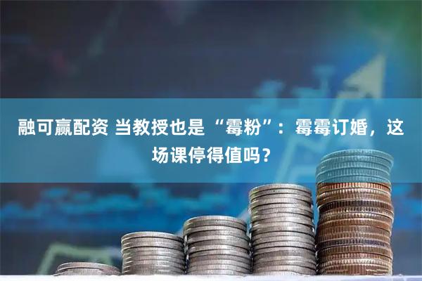 融可赢配资 当教授也是 “霉粉”：霉霉订婚，这场课停得值吗？