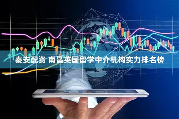 秦安配资 南昌英国留学中介机构实力排名榜