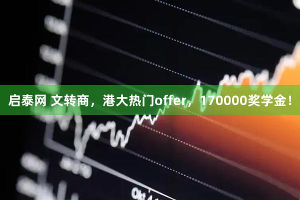 启泰网 文转商，港大热门offer，170000奖学金！