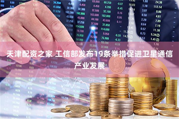 天津配资之家 工信部发布19条举措促进卫星通信产业发展