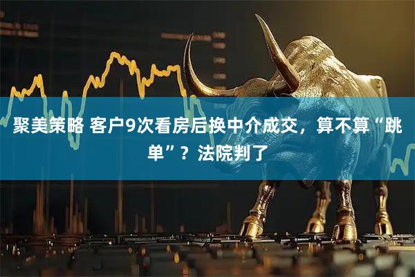 聚美策略 客户9次看房后换中介成交，算不算“跳单”？法院判了