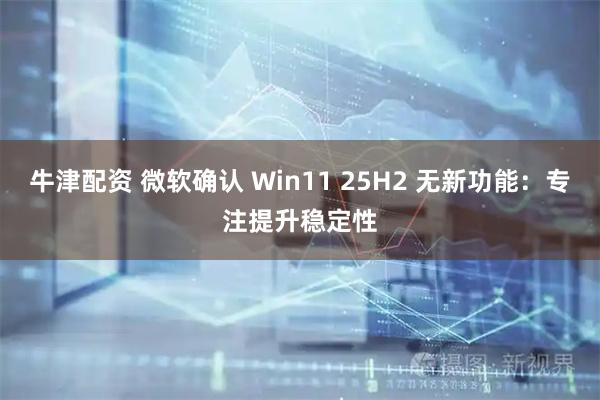 牛津配资 微软确认 Win11 25H2 无新功能：专注提升稳定性