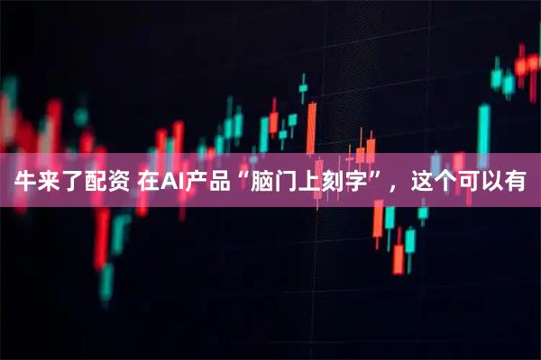 牛来了配资 在AI产品“脑门上刻字”，这个可以有