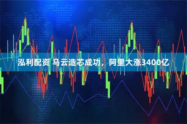 泓利配资 马云造芯成功，阿里大涨3400亿