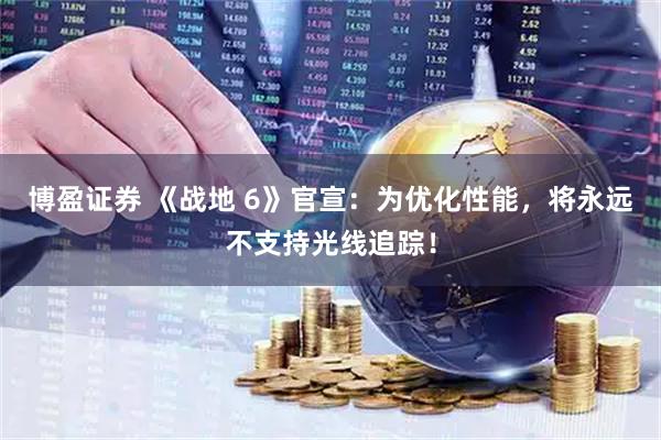 博盈证券 《战地 6》官宣：为优化性能，将永远不支持光线追踪！