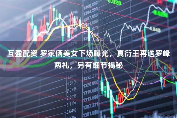 互盈配资 罗家俩美女下场曝光，真衍王再送罗峰两礼，另有细节揭秘
