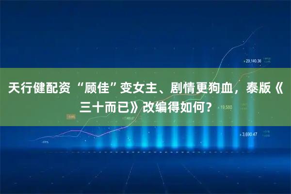 天行健配资 “顾佳”变女主、剧情更狗血，泰版《三十而已》改编得如何？