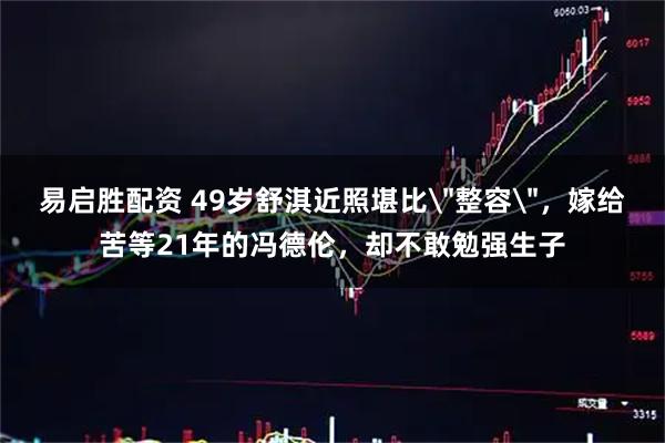 易启胜配资 49岁舒淇近照堪比＂整容＂，嫁给苦等21年的冯德伦，却不敢勉强生子
