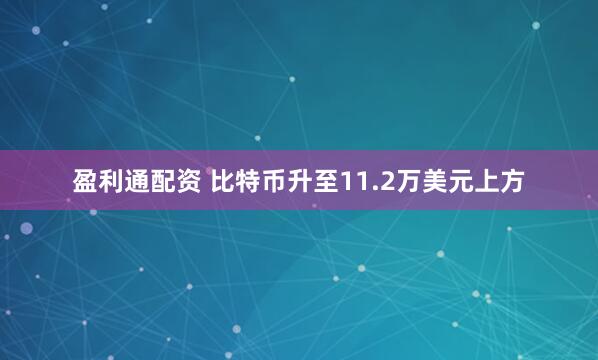 盈利通配资 比特币升至11.2万美元上方