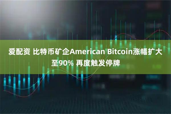 爱配资 比特币矿企American Bitcoin涨幅扩大至90% 再度触发停牌