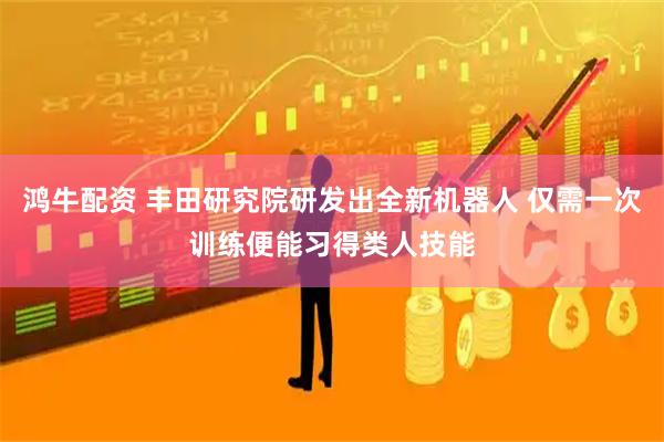 鸿牛配资 丰田研究院研发出全新机器人 仅需一次训练便能习得类人技能
