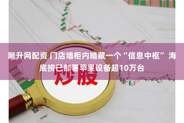 飚升网配资 门店墙柜内暗藏一个“信息中枢” 海底捞已部署苹果设备超10万台