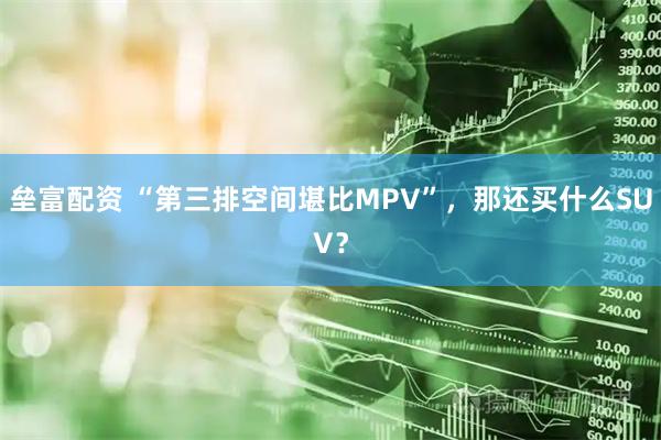 垒富配资 “第三排空间堪比MPV”，那还买什么SUV？
