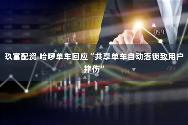 玖富配资 哈啰单车回应“共享单车自动落锁致用户摔伤”