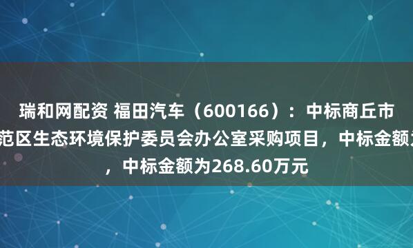 瑞和网配资 福田汽车（600166）：中标商丘市城乡一体化示范区生态环境保护委员会办公室采购项目，中标金额为268.60万元