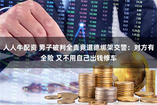 人人牛配资 男子被判全责竟道德绑架交警：对方有全险 又不用自己出钱修车