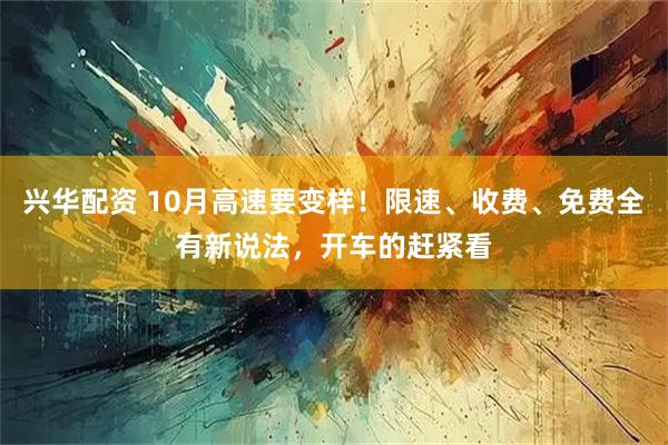 兴华配资 10月高速要变样！限速、收费、免费全有新说法，开车的赶紧看