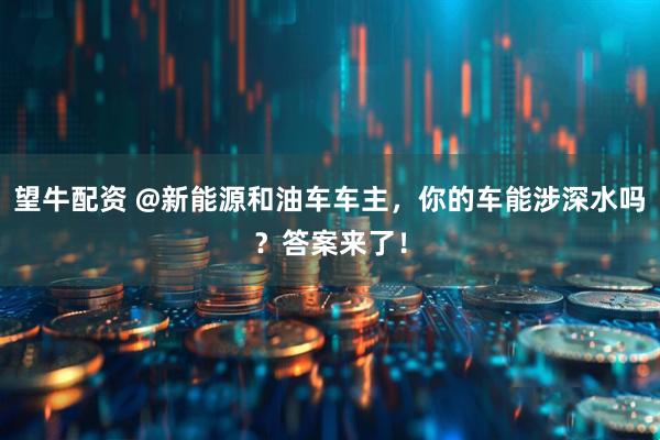 望牛配资 @新能源和油车车主，你的车能涉深水吗？答案来了！