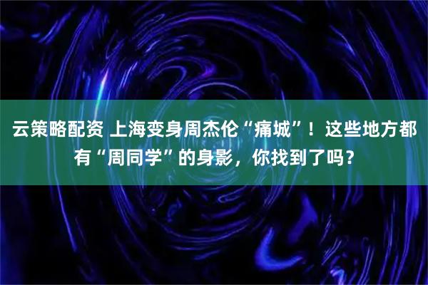 云策略配资 上海变身周杰伦“痛城”！这些地方都有“周同学”的身影，你找到了吗？