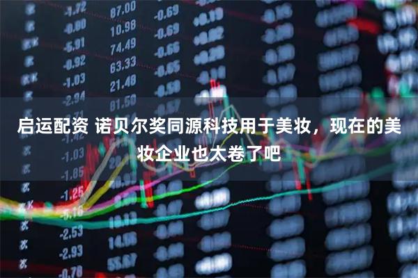 启运配资 诺贝尔奖同源科技用于美妆，现在的美妆企业也太卷了吧