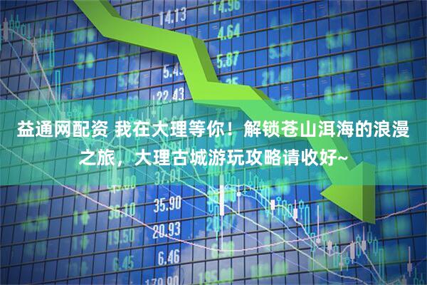益通网配资 我在大理等你！解锁苍山洱海的浪漫之旅，大理古城游玩攻略请收好~