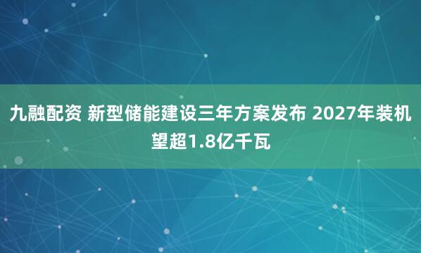 九融配资 新型储能建设三年方案发布 2027年装机望超1.8亿千瓦