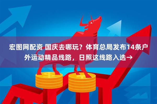宏图网配资 国庆去哪玩？体育总局发布14条户外运动精品线路，日照这线路入选→