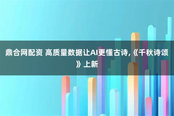 鼎合网配资 高质量数据让AI更懂古诗,《千秋诗颂》上新