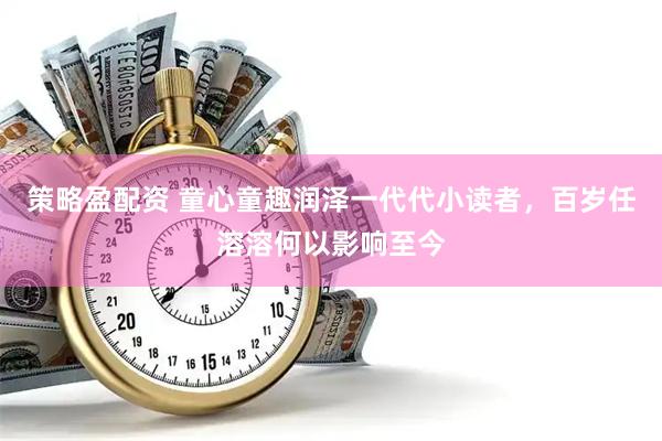 策略盈配资 童心童趣润泽一代代小读者，百岁任溶溶何以影响至今