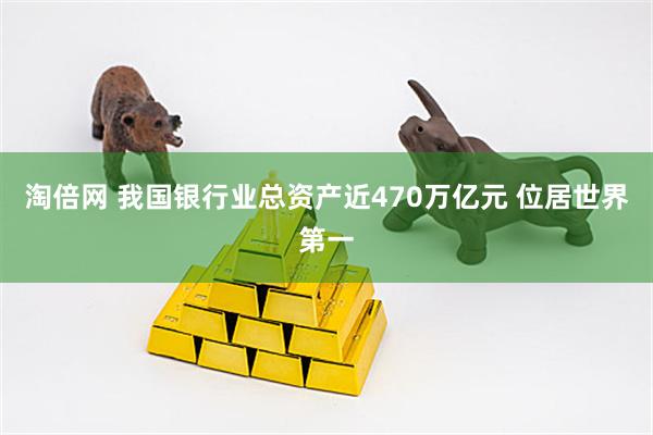 淘倍网 我国银行业总资产近470万亿元 位居世界第一