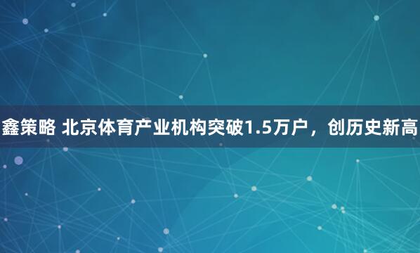 鑫策略 北京体育产业机构突破1.5万户，创历史新高