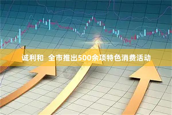 诚利和  全市推出500余项特色消费活动