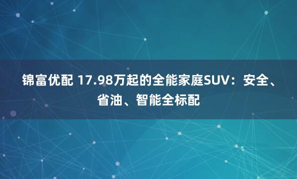 锦富优配 17.98万起的全能家庭SUV：安全、省油、智能全标配