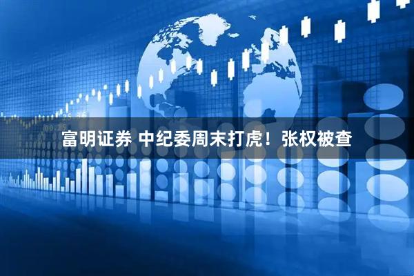 富明证券 中纪委周末打虎！张权被查