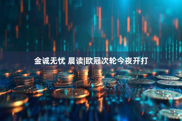 金诚无忧 晨读|欧冠次轮今夜开打
