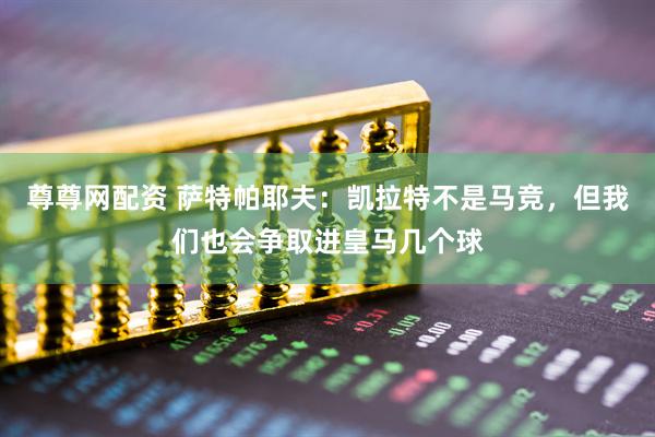 尊尊网配资 萨特帕耶夫：凯拉特不是马竞，但我们也会争取进皇马几个球