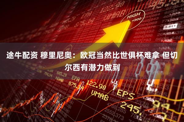 途牛配资 穆里尼奥：欧冠当然比世俱杯难拿 但切尔西有潜力做到