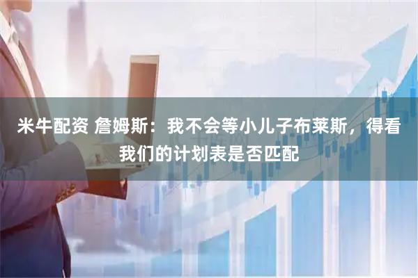 米牛配资 詹姆斯：我不会等小儿子布莱斯，得看我们的计划表是否匹配