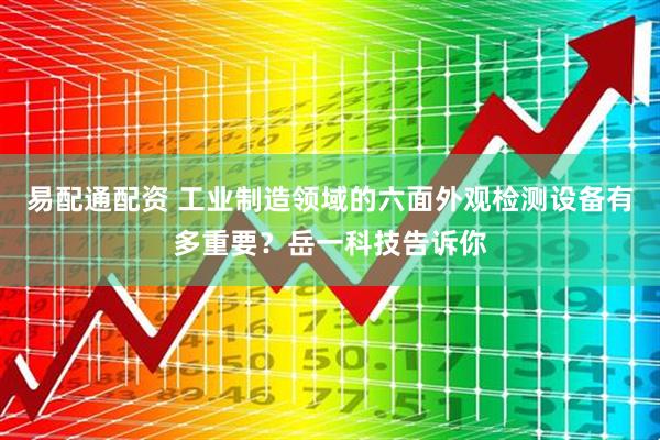 易配通配资 工业制造领域的六面外观检测设备有多重要？岳一科技告诉你