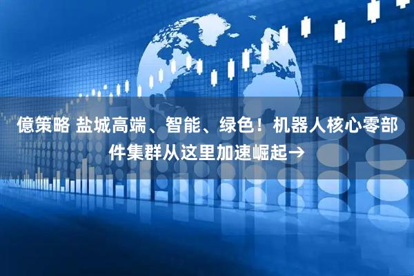 億策略 盐城高端、智能、绿色！机器人核心零部件集群从这里加速崛起→
