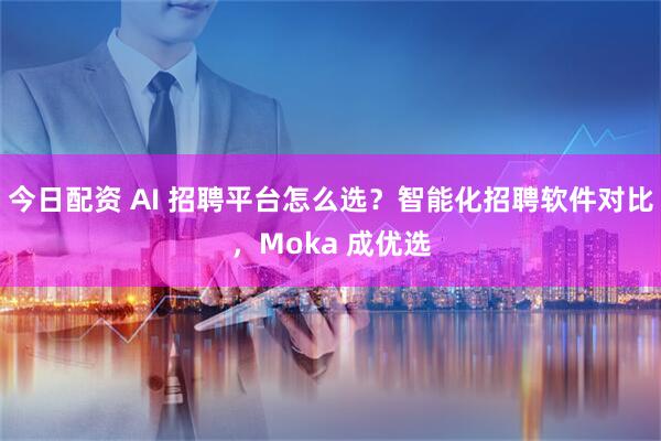 今日配资 AI 招聘平台怎么选？智能化招聘软件对比，Moka 成优选