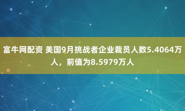 富牛网配资 美国9月挑战者企业裁员人数5.4064万人，前值为8.5979万人
