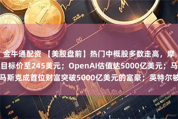 金牛通配资 【美股盘前】热门中概股多数走高，摩根大通上调阿里巴巴目标价至245美元；OpenAI估值达5000亿美元；马斯克成首位财富突破5000亿美元的富豪；英特尔被曝与AMD洽谈代工合作