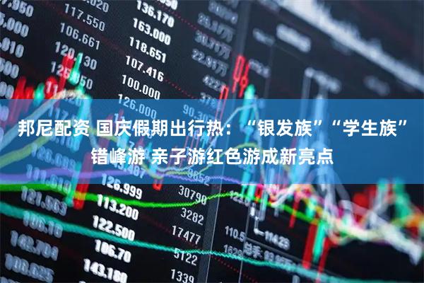 邦尼配资 国庆假期出行热：“银发族”“学生族”错峰游 亲子游红色游成新亮点