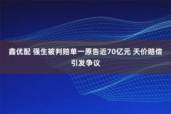 鑫优配 强生被判赔单一原告近70亿元 天价赔偿引发争议