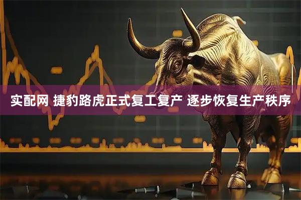 实配网 捷豹路虎正式复工复产 逐步恢复生产秩序