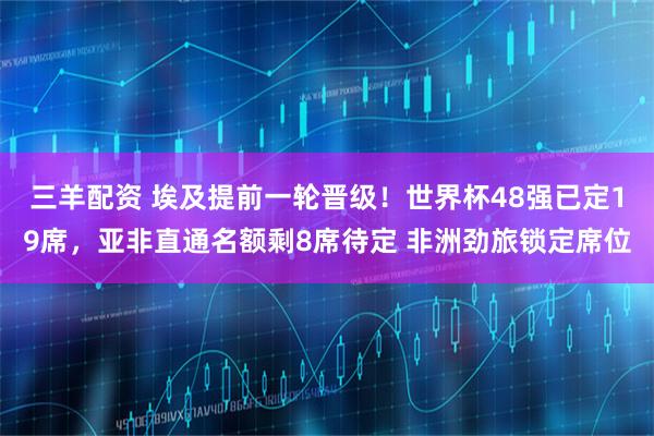 三羊配资 埃及提前一轮晋级！世界杯48强已定19席，亚非直通名额剩8席待定 非洲劲旅锁定席位