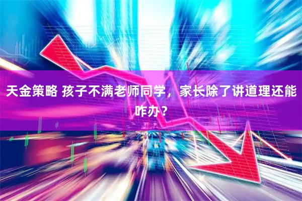 天金策略 孩子不满老师同学，家长除了讲道理还能咋办？
