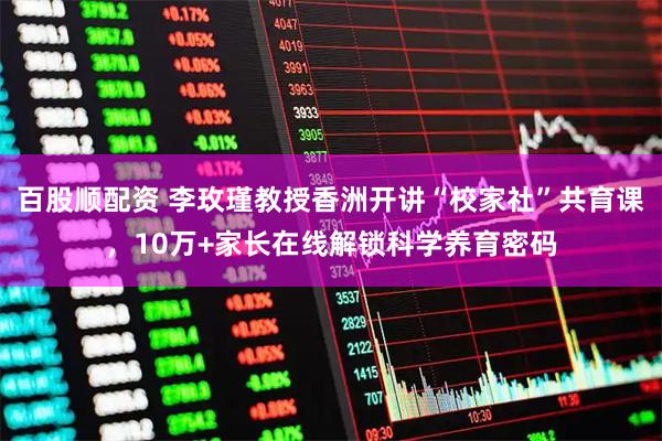 百股顺配资 李玫瑾教授香洲开讲“校家社”共育课，10万+家长在线解锁科学养育密码
